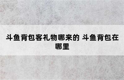 斗鱼背包客礼物哪来的 斗鱼背包在哪里